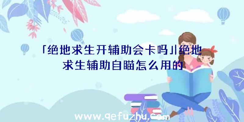 「绝地求生开辅助会卡吗」|绝地求生辅助自瞄怎么用的